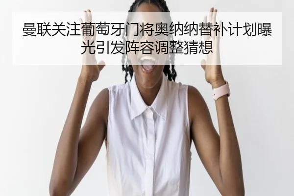 曼联关注葡萄牙门将奥纳纳替补计划曝光引发阵容调整猜想