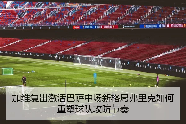 加维复出激活巴萨中场新格局弗里克如何重塑球队攻防节奏