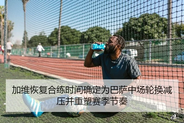 加维恢复合练时间确定为巴萨中场轮换减压并重塑赛季节奏