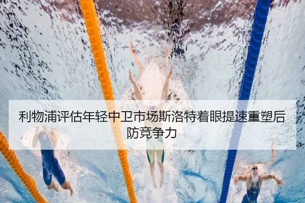 利物浦评估年轻中卫市场斯洛特着眼提速重塑后防竞争力