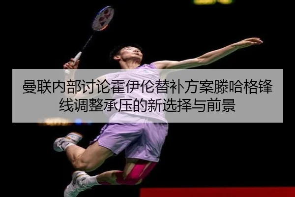 曼联内部讨论霍伊伦替补方案滕哈格锋线调整承压的新选择与前景